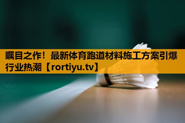 瞩目之作！最新体育跑道材料施工方案引爆行业热潮