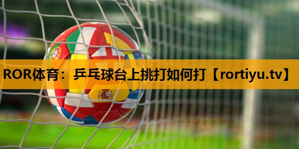 乒乓球台上挑打如何打